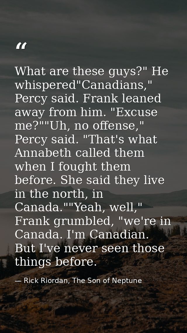 What are these guys?" He whispered"Canadians," Percy said. Frank leaned away from him. "Excuse me?""Uh, no offense," Per — Rick Riordan, The Son of Neptune