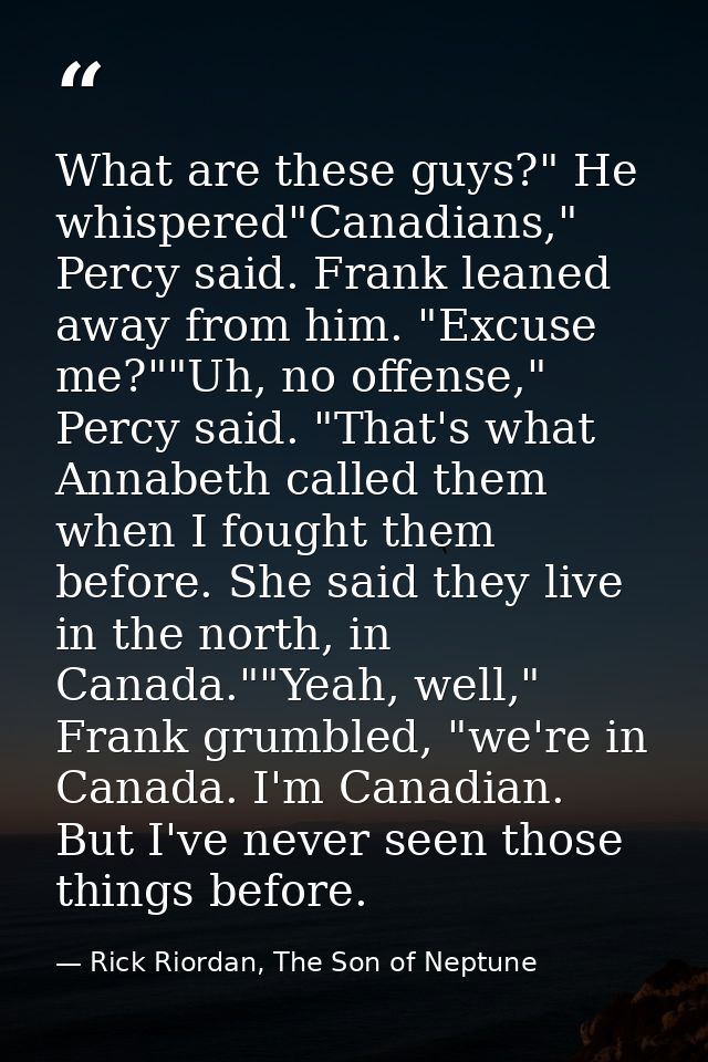 What are these guys?" He whispered"Canadians," Percy said. Frank leaned away from him. "Excuse me?""Uh, no offense," Per — Rick Riordan, The Son of Neptune
