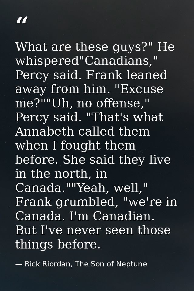 What are these guys?" He whispered"Canadians," Percy said. Frank leaned away from him. "Excuse me?""Uh, no offense," Per — Rick Riordan, The Son of Neptune