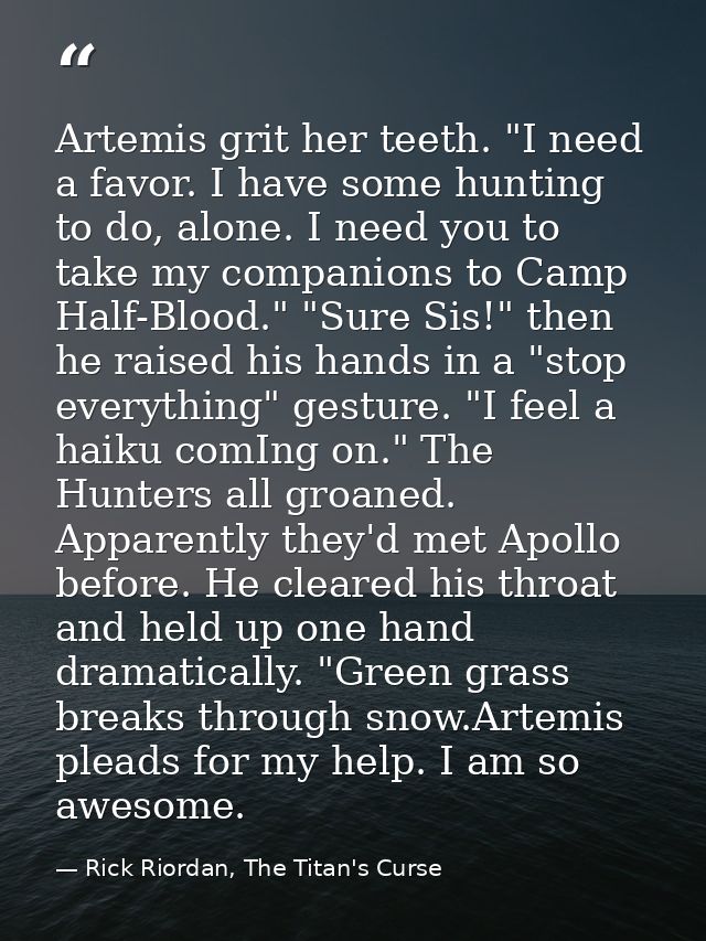 Artemis grit her teeth. "I need a favor. I have some hunting to do, alone. I need you to take my companions to Camp Half — Rick Riordan, The Titan's Curse
