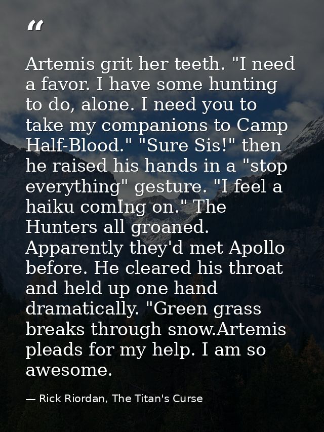 Artemis grit her teeth. "I need a favor. I have some hunting to do, alone. I need you to take my companions to Camp Half — Rick Riordan, The Titan's Curse