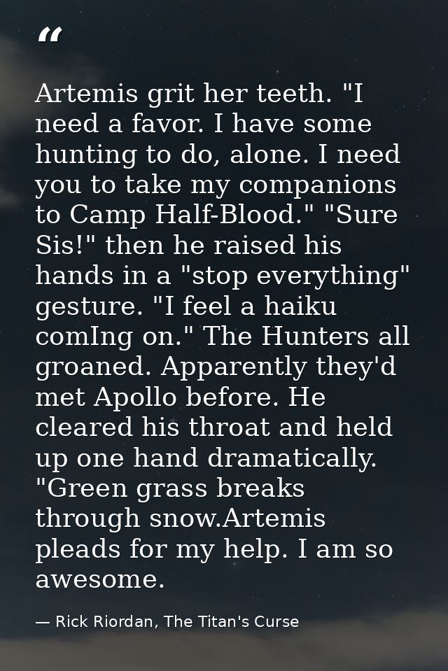 Artemis grit her teeth. "I need a favor. I have some hunting to do, alone. I need you to take my companions to Camp Half — Rick Riordan, The Titan's Curse