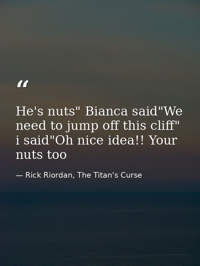 He's nuts" Bianca said"We need to jump off this cliff" i said"Oh nice idea!! Your nuts too — Rick Riordan, The Titan's Curse
