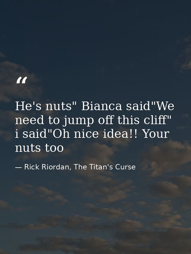He's nuts" Bianca said"We need to jump off this cliff" i said"Oh nice idea!! Your nuts too — Rick Riordan, The Titan's Curse