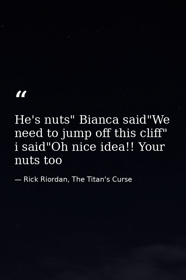 He's nuts" Bianca said"We need to jump off this cliff" i said"Oh nice idea!! Your nuts too — Rick Riordan, The Titan's Curse