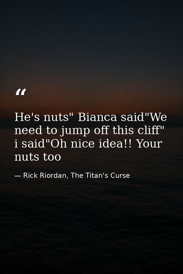 He's nuts" Bianca said"We need to jump off this cliff" i said"Oh nice idea!! Your nuts too — Rick Riordan, The Titan's Curse