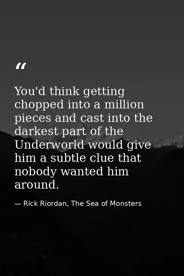 You'd think getting chopped into a million pieces and cast into the darkest part of the Underworld would give him a subt — Rick Riordan, The Sea of Monsters
