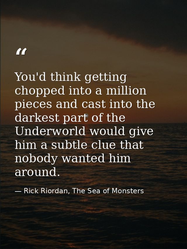 You'd think getting chopped into a million pieces and cast into the darkest part of the Underworld would give him a subt — Rick Riordan, The Sea of Monsters