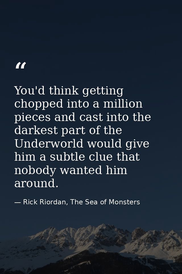 You'd think getting chopped into a million pieces and cast into the darkest part of the Underworld would give him a subt — Rick Riordan, The Sea of Monsters