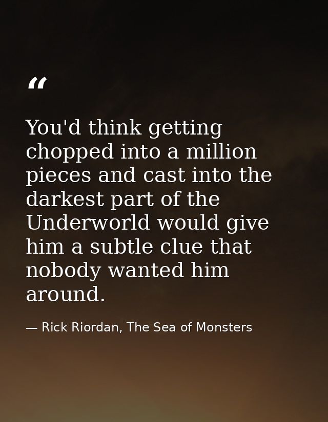 You'd think getting chopped into a million pieces and cast into the darkest part of the Underworld would give him a subt — Rick Riordan, The Sea of Monsters