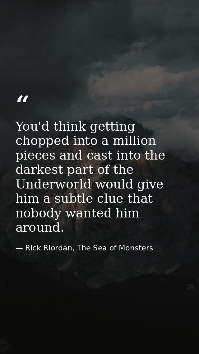 You'd think getting chopped into a million pieces and cast into the darkest part of the Underworld would give him a subt — Rick Riordan, The Sea of Monsters