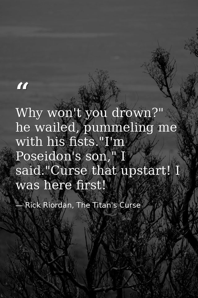 Why won't you drown?" he wailed, pummeling me with his fists."I'm Poseidon's son," I said."Curse that upstart! I was her — Rick Riordan, The Titan's Curse