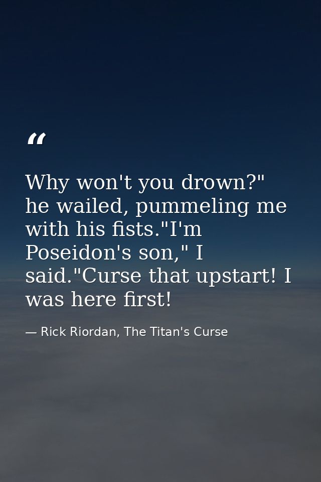 Why won't you drown?" he wailed, pummeling me with his fists."I'm Poseidon's son," I said."Curse that upstart! I was her — Rick Riordan, The Titan's Curse