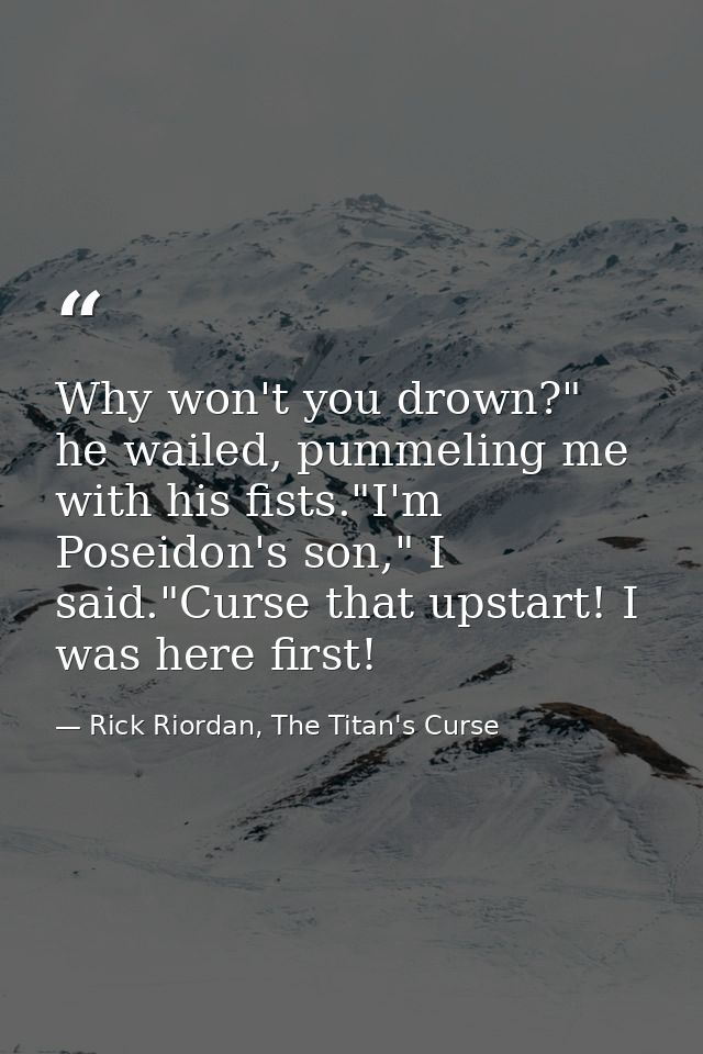 Why won't you drown?" he wailed, pummeling me with his fists."I'm Poseidon's son," I said."Curse that upstart! I was her — Rick Riordan, The Titan's Curse