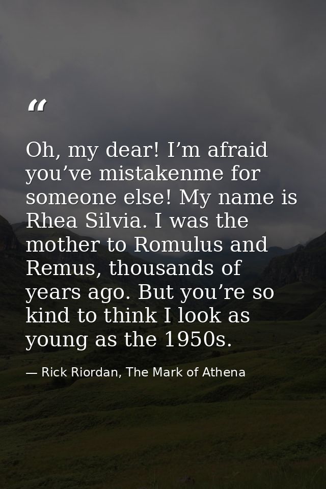 Oh, my dear! I’m afraid you’ve mistakenme for someone else! My name is Rhea Silvia. I was the mother to Romulus and Remu — Rick Riordan, The Mark of Athena