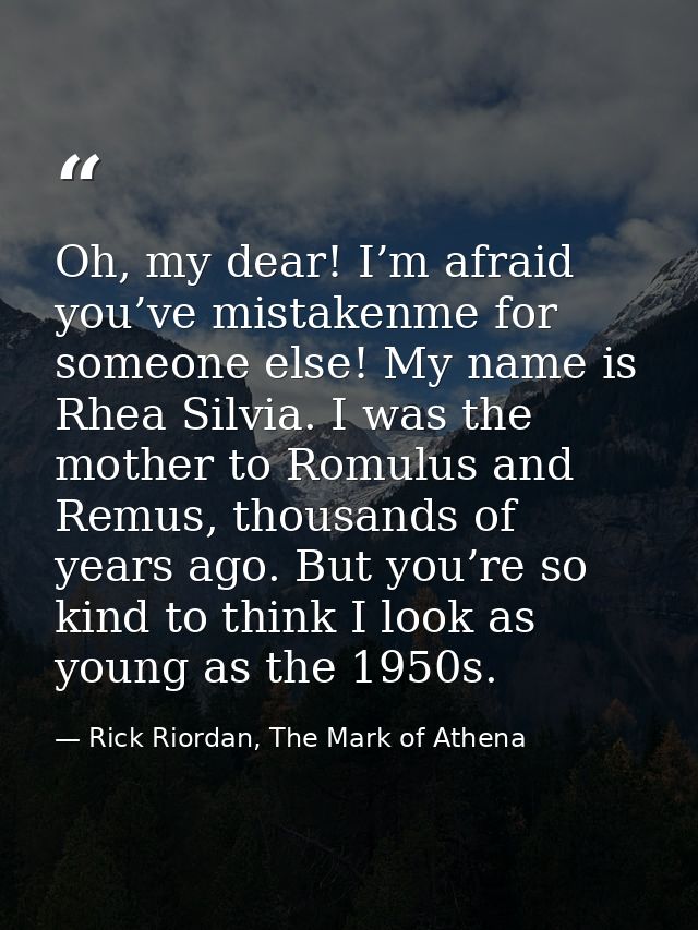 Oh, my dear! I’m afraid you’ve mistakenme for someone else! My name is Rhea Silvia. I was the mother to Romulus and Remu — Rick Riordan, The Mark of Athena