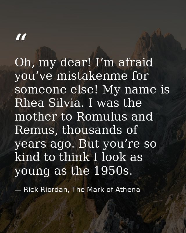 Oh, my dear! I’m afraid you’ve mistakenme for someone else! My name is Rhea Silvia. I was the mother to Romulus and Remu — Rick Riordan, The Mark of Athena