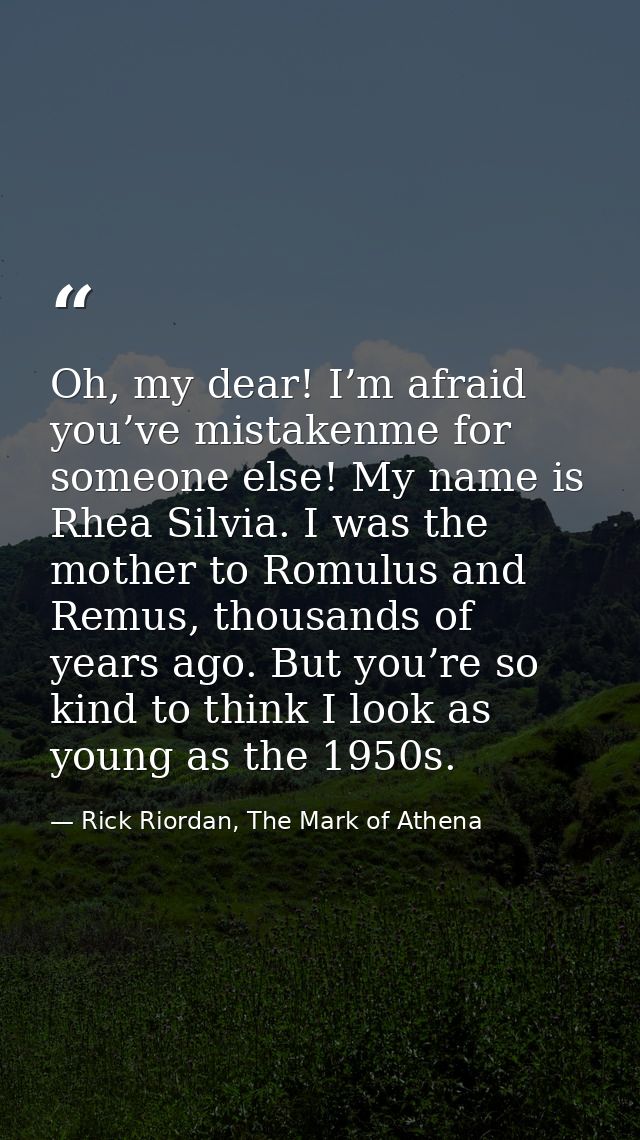 Oh, my dear! I’m afraid you’ve mistakenme for someone else! My name is Rhea Silvia. I was the mother to Romulus and Remu — Rick Riordan, The Mark of Athena