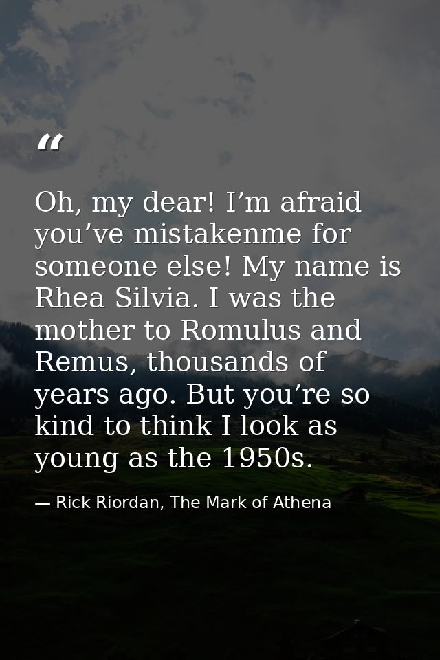 Oh, my dear! I’m afraid you’ve mistakenme for someone else! My name is Rhea Silvia. I was the mother to Romulus and Remu — Rick Riordan, The Mark of Athena