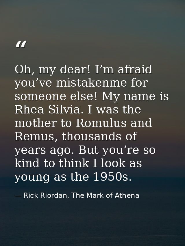 Oh, my dear! I’m afraid you’ve mistakenme for someone else! My name is Rhea Silvia. I was the mother to Romulus and Remu — Rick Riordan, The Mark of Athena