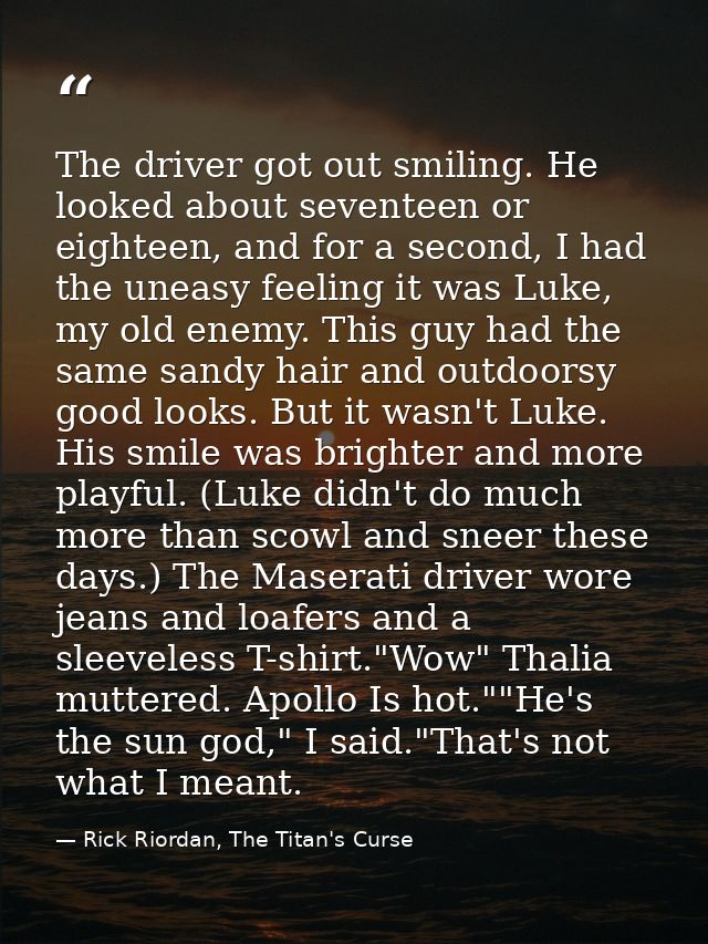 The driver got out smiling. He looked about seventeen or eighteen, and for a second, I had the uneasy feeling it was Luk — Rick Riordan, The Titan's Curse