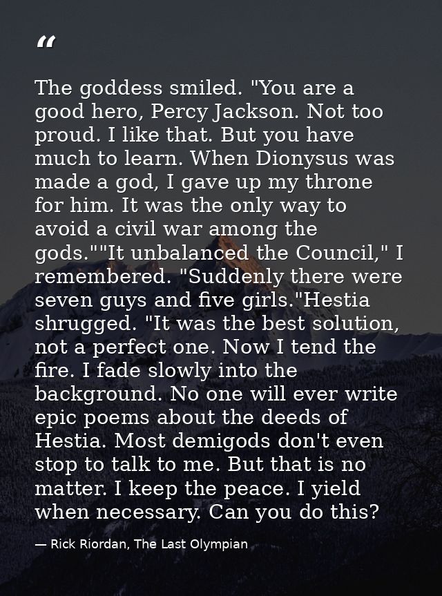 The goddess smiled. "You are a good hero, Percy Jackson. Not too proud. I like that. But you have much to learn. When Di — Rick Riordan, The Last Olympian