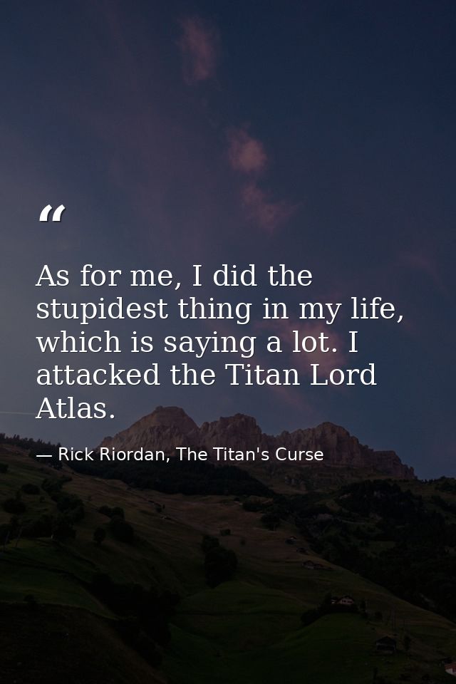 As for me, I did the stupidest thing in my life, which is saying a lot. I attacked the Titan Lord Atlas. — Rick Riordan, The Titan's Curse