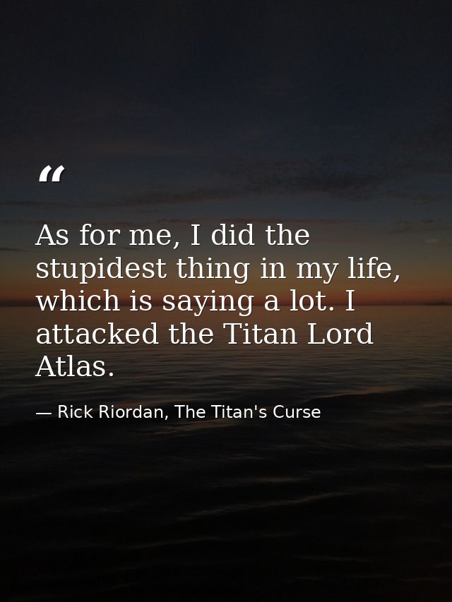 As for me, I did the stupidest thing in my life, which is saying a lot. I attacked the Titan Lord Atlas. — Rick Riordan, The Titan's Curse