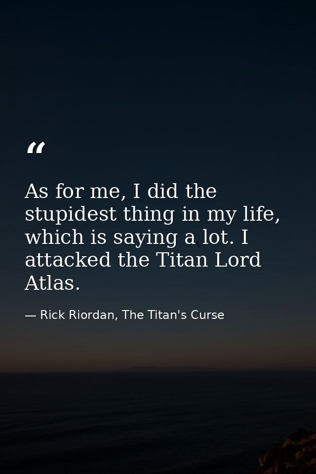 As for me, I did the stupidest thing in my life, which is saying a lot. I attacked the Titan Lord Atlas. — Rick Riordan, The Titan's Curse