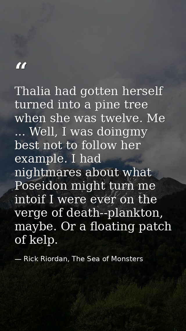 Thalia had gotten herself turned into a pine tree when she was twelve. Me ... Well, I was doingmy best not to follow her — Rick Riordan, The Sea of Monsters