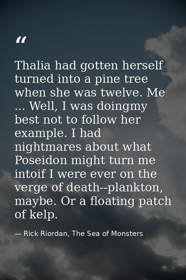 Thalia had gotten herself turned into a pine tree when she was twelve. Me ... Well, I was doingmy best not to follow her — Rick Riordan, The Sea of Monsters