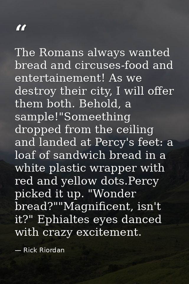 The Romans always wanted bread and circuses-food and entertainement! As we destroy their city, I will offer them both. B — Rick Riordan