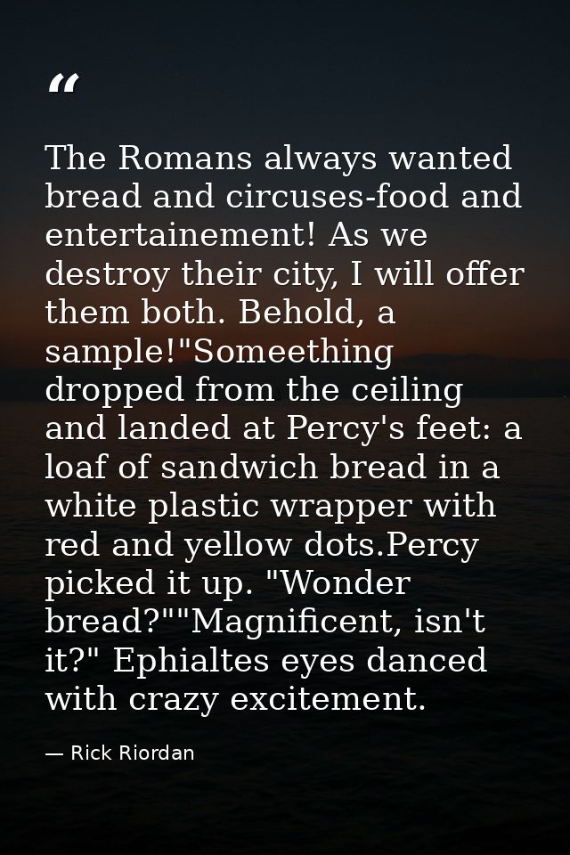 The Romans always wanted bread and circuses-food and entertainement! As we destroy their city, I will offer them both. B — Rick Riordan