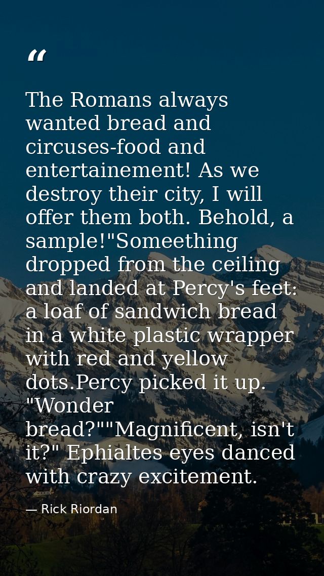 The Romans always wanted bread and circuses-food and entertainement! As we destroy their city, I will offer them both. B — Rick Riordan