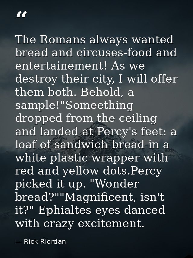 The Romans always wanted bread and circuses-food and entertainement! As we destroy their city, I will offer them both. B — Rick Riordan