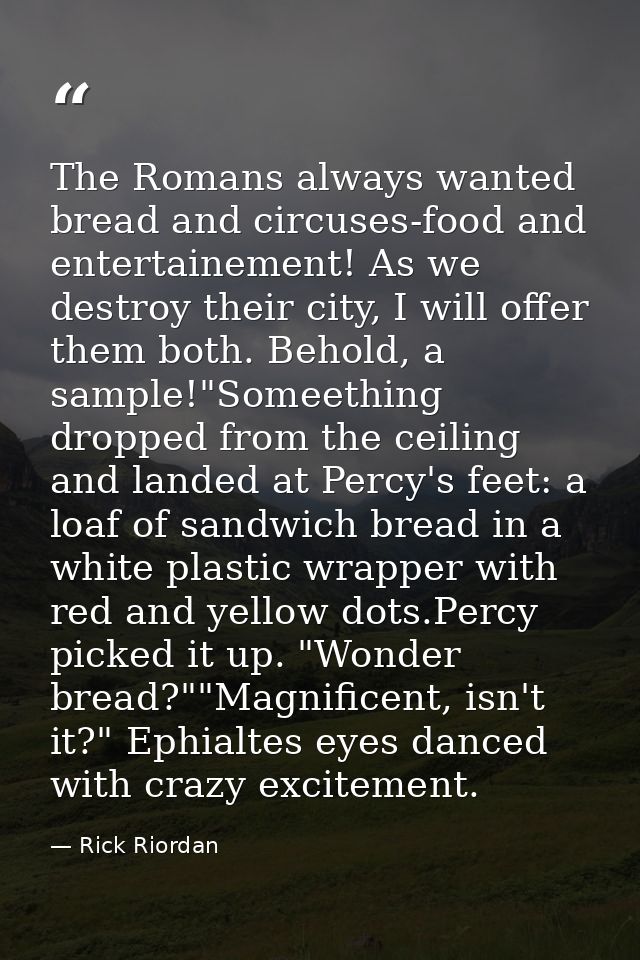 The Romans always wanted bread and circuses-food and entertainement! As we destroy their city, I will offer them both. B — Rick Riordan