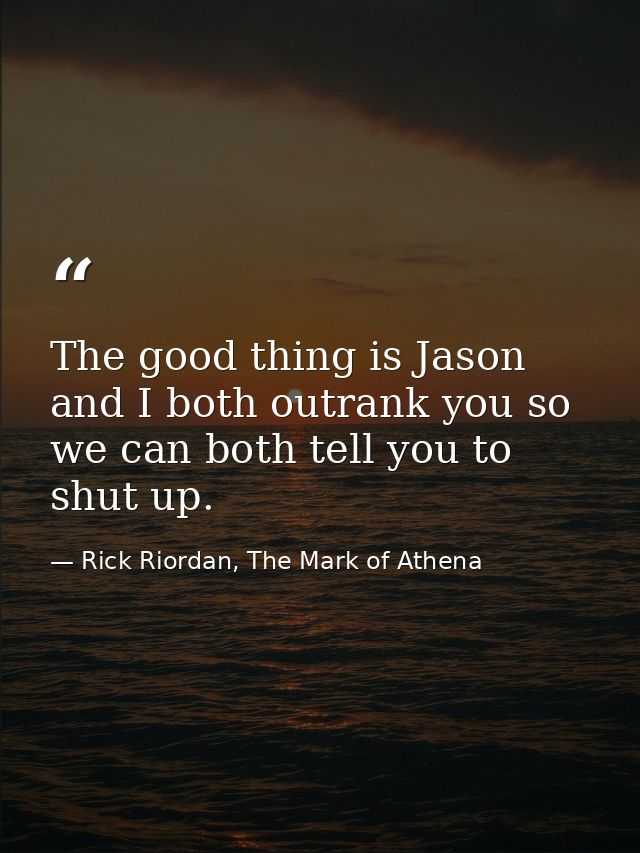 The good thing is Jason and I both outrank you so we can both tell you to shut up. — Rick Riordan, The Mark of Athena