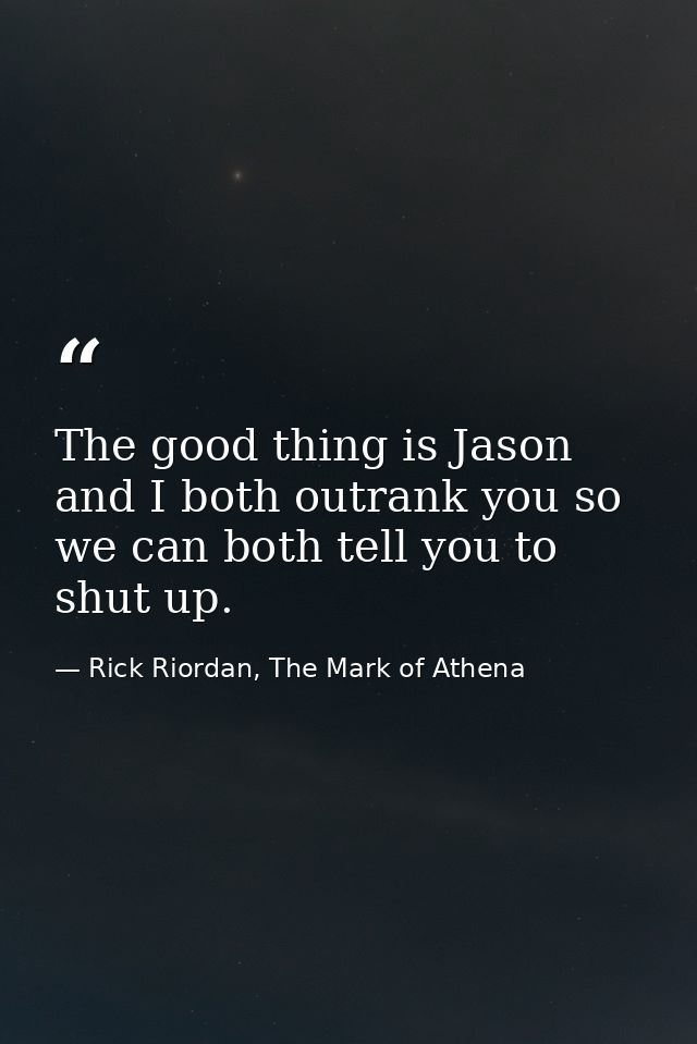 The good thing is Jason and I both outrank you so we can both tell you to shut up. — Rick Riordan, The Mark of Athena