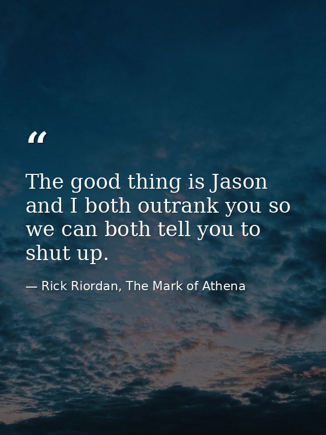 The good thing is Jason and I both outrank you so we can both tell you to shut up. — Rick Riordan, The Mark of Athena