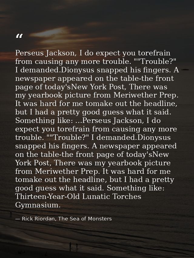 Perseus Jackson, I do expect you torefrain from causing any more trouble. ""Trouble?" I demanded.Dionysus snapped his fi — Rick Riordan, The Sea of Monsters