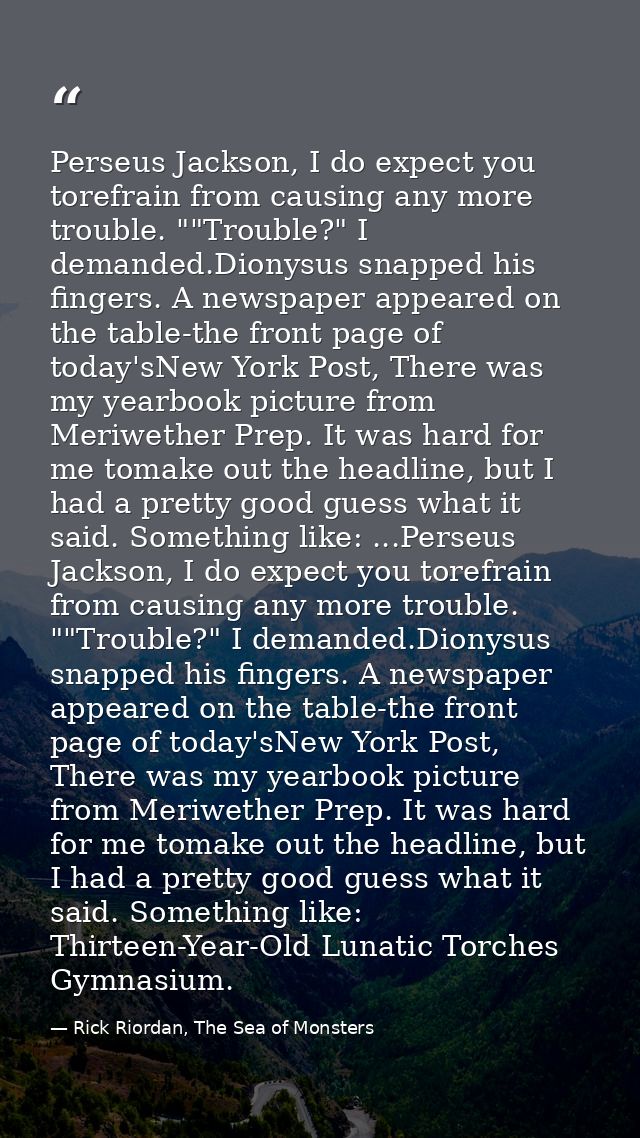 Perseus Jackson, I do expect you torefrain from causing any more trouble. ""Trouble?" I demanded.Dionysus snapped his fi — Rick Riordan, The Sea of Monsters