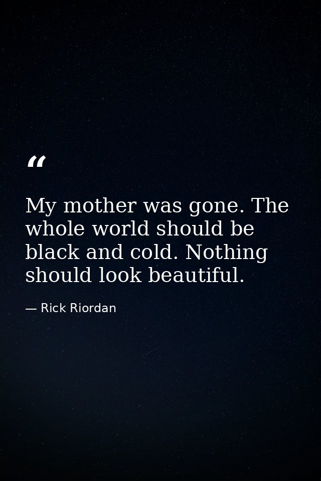 My mother was gone. The whole world should be black and cold. Nothing should look beautiful. — Rick Riordan