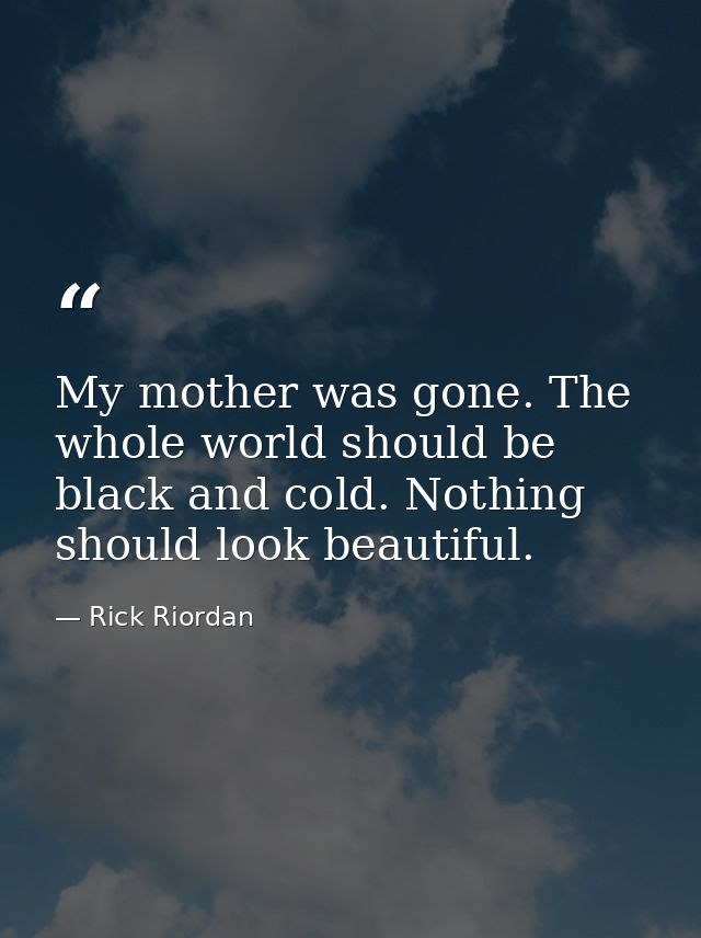 My mother was gone. The whole world should be black and cold. Nothing should look beautiful. — Rick Riordan