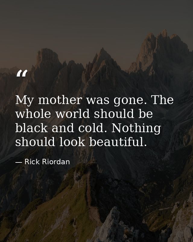 My mother was gone. The whole world should be black and cold. Nothing should look beautiful. — Rick Riordan