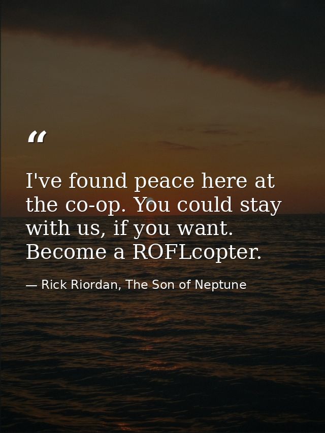 I've found peace here at the co-op. You could stay with us, if you want. Become a ROFLcopter. — Rick Riordan, The Son of Neptune