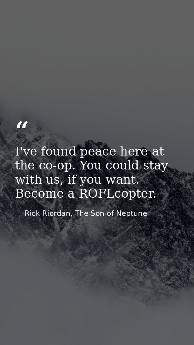 I've found peace here at the co-op. You could stay with us, if you want. Become a ROFLcopter. — Rick Riordan, The Son of Neptune