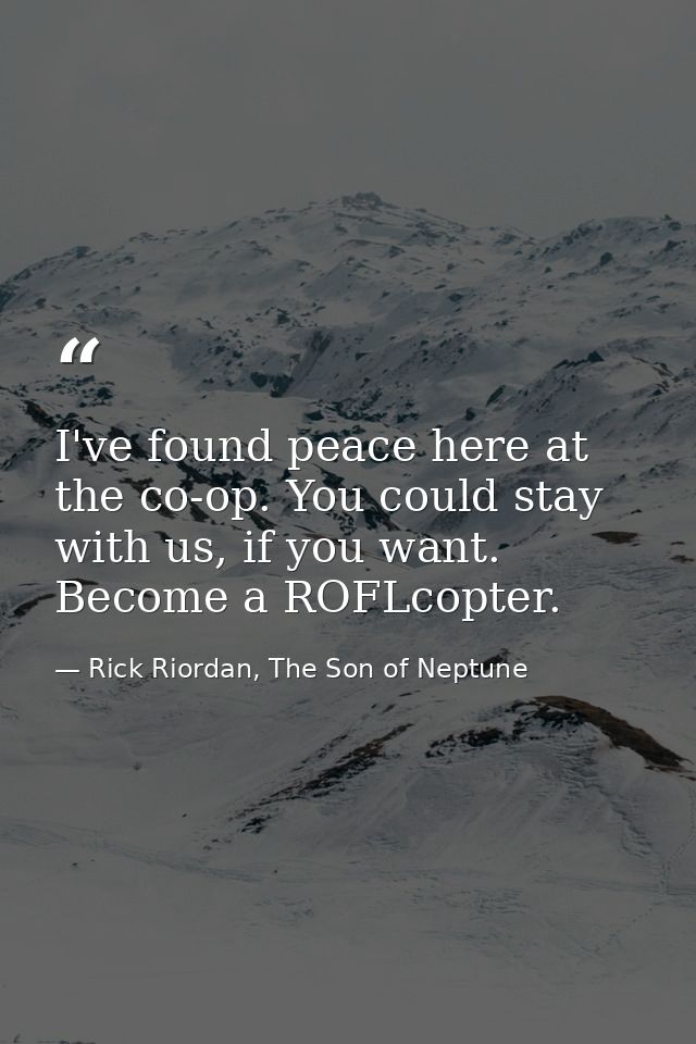 I've found peace here at the co-op. You could stay with us, if you want. Become a ROFLcopter. — Rick Riordan, The Son of Neptune