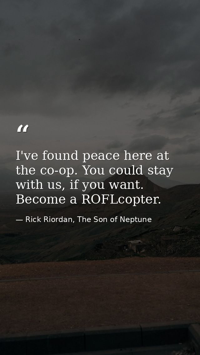 I've found peace here at the co-op. You could stay with us, if you want. Become a ROFLcopter. — Rick Riordan, The Son of Neptune