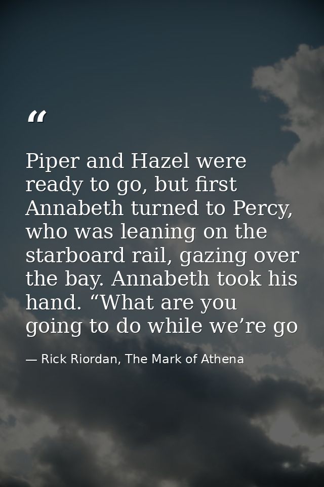 Piper and Hazel were ready to go, but first Annabeth turned to Percy, who was leaning on the starboard rail, gazing over — Rick Riordan, The Mark of Athena