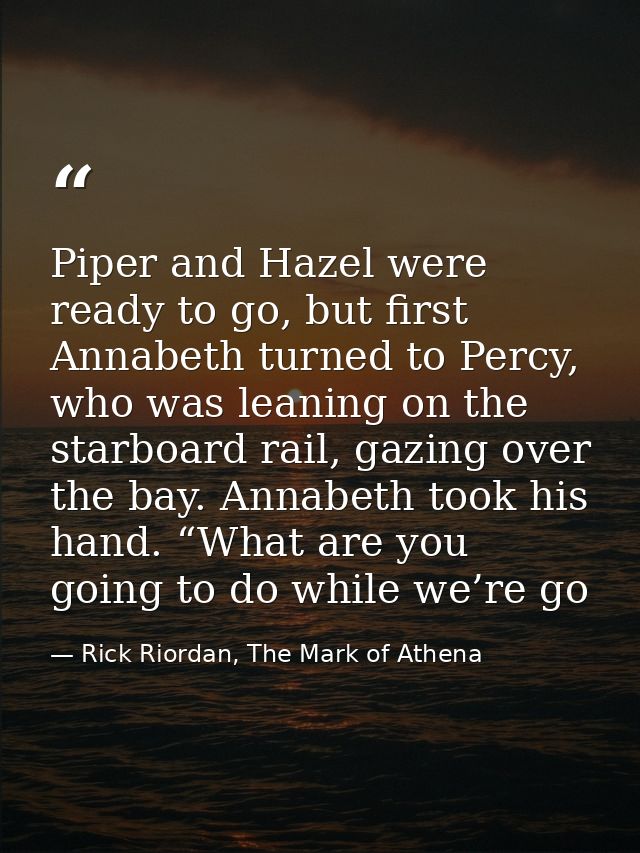 Piper and Hazel were ready to go, but first Annabeth turned to Percy, who was leaning on the starboard rail, gazing over — Rick Riordan, The Mark of Athena